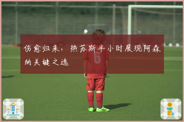 伤愈归来，热苏斯半小时展现阿森纳关键之选