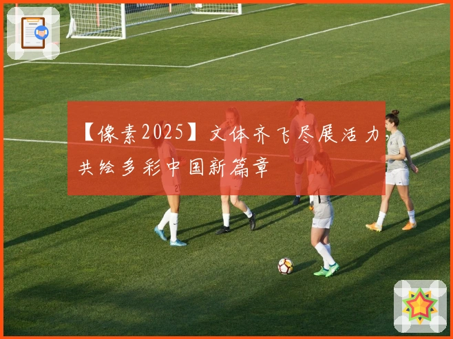 【像素2025】文体齐飞尽展活力，共绘多彩中国新篇章