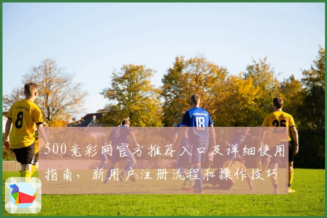 500竞彩网官方推荐入口及详细使用指南，新用户注册流程和操作技巧解析