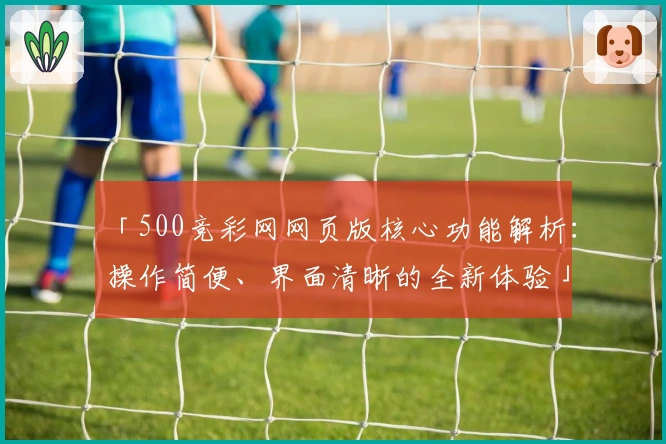 「500竞彩网网页版核心功能解析：操作简便、界面清晰的全新体验」
