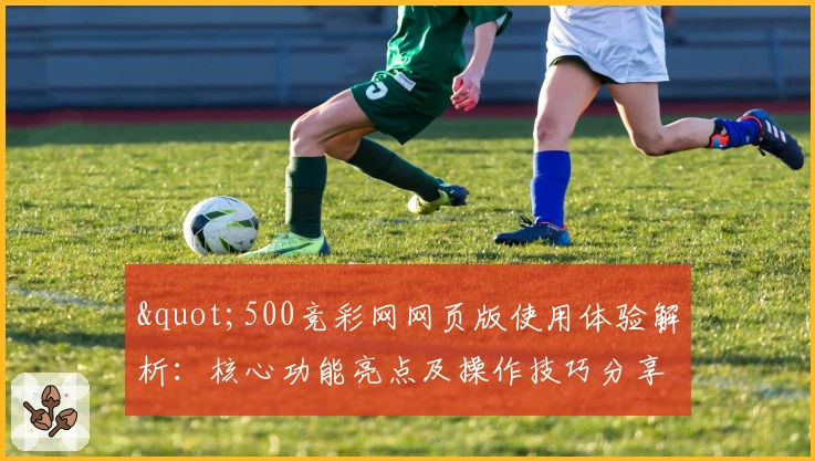 "500竞彩网网页版使用体验解析：核心功能亮点及操作技巧分享"