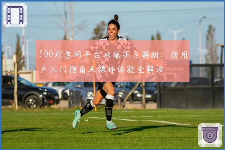 500彩票网平台功能亮点解析：新用户入门指南及操作体验全解读