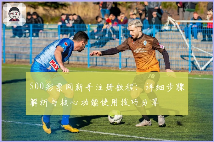500彩票网新手注册教程:详细步骤解析与核心功能使用技巧分享