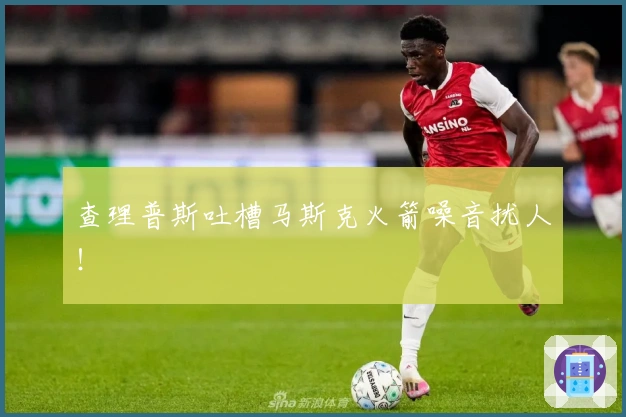 查理普斯吐槽马斯克火箭噪音扰人！