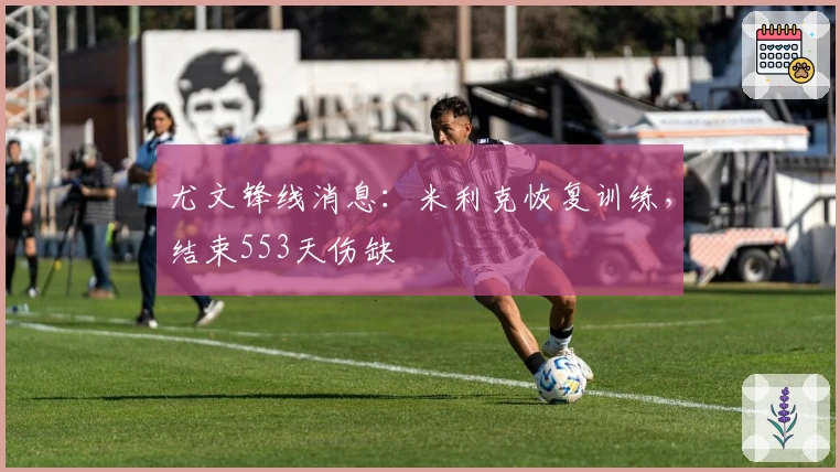 尤文锋线消息：米利克恢复训练，结束553天伤缺