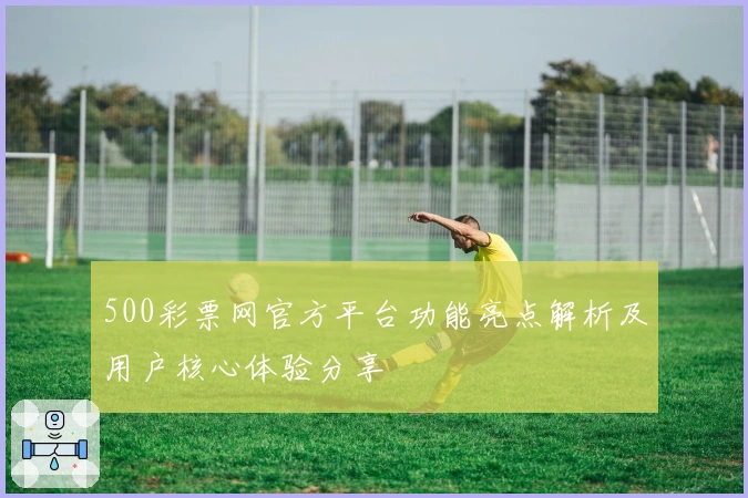 500彩票网官方平台功能亮点解析及用户核心体验分享