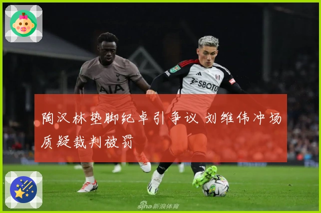 陶汉林垫脚纪卓引争议 刘维伟冲场质疑裁判被罚