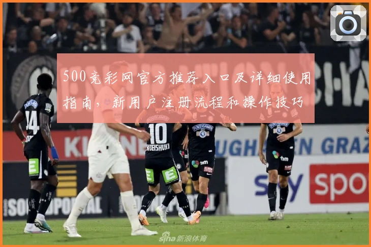 500竞彩网官方推荐入口及详细使用指南，新用户注册流程和操作技巧解析