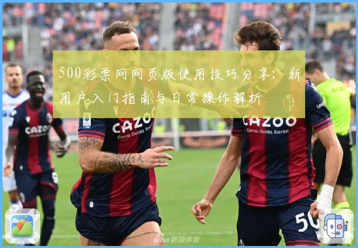 500彩票网网页版使用技巧分享：新用户入门指南与日常操作解析