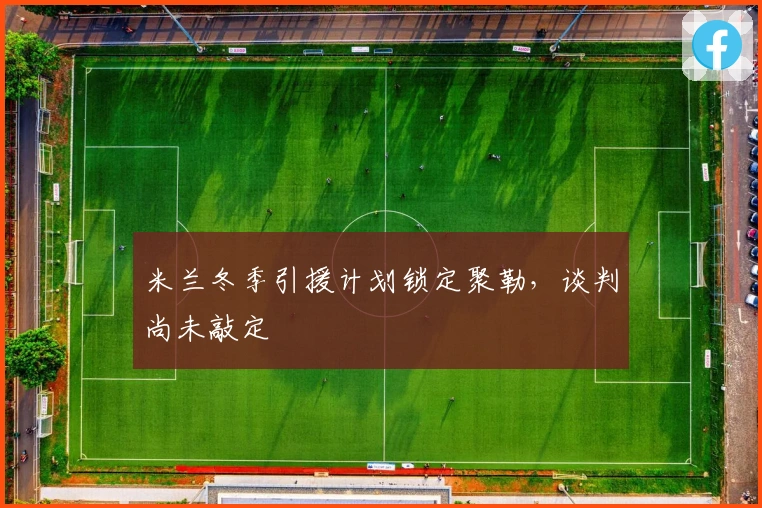 米兰冬季引援计划锁定聚勒，谈判尚未敲定