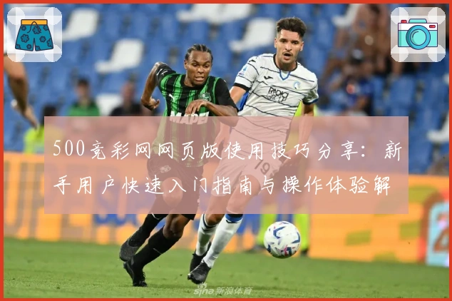 500竞彩网网页版使用技巧分享：新手用户快速入门指南与操作体验解析