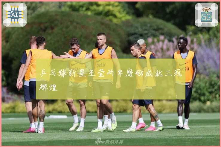 乒乓球新星王莹两年磨砺成就三冠辉煌