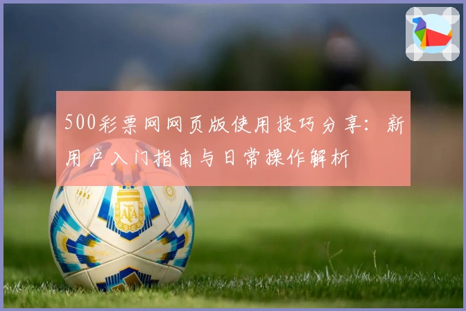 500彩票网网页版使用技巧分享:新用户入门指南与日常操作解析