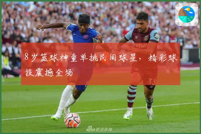 8岁篮球神童单挑民间球星，精彩球技震撼全场