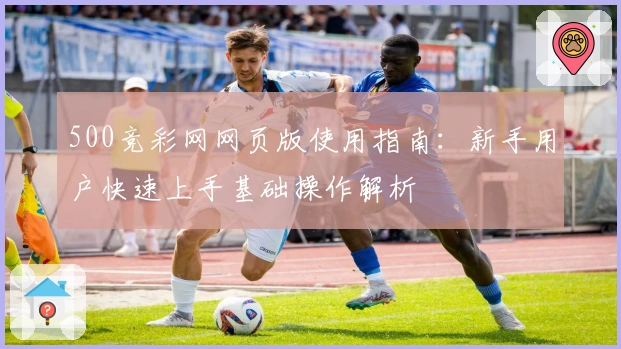 500竞彩网网页版使用指南：新手用户快速上手基础操作解析