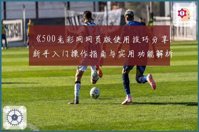 《500竞彩网网页版使用技巧分享:新手入门操作指南与实用功能解析》
