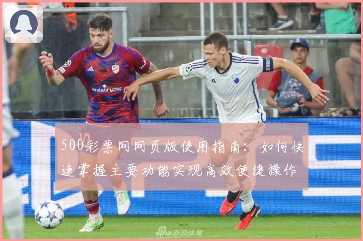 500彩票网网页版使用指南：如何快速掌握主要功能实现高效便捷操作