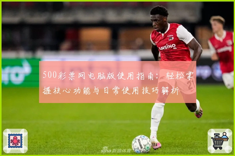 500彩票网电脑版使用指南：轻松掌握核心功能与日常使用技巧解析