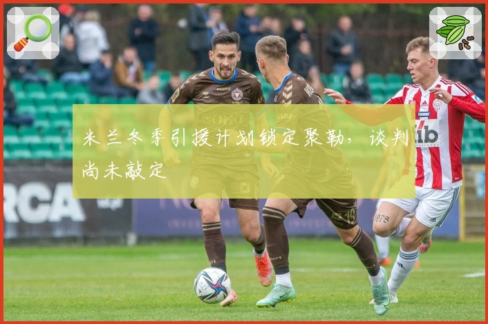 米兰冬季引援计划锁定聚勒，谈判尚未敲定