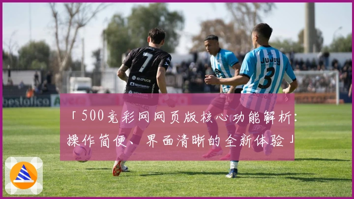 「500竞彩网网页版核心功能解析：操作简便、界面清晰的全新体验」