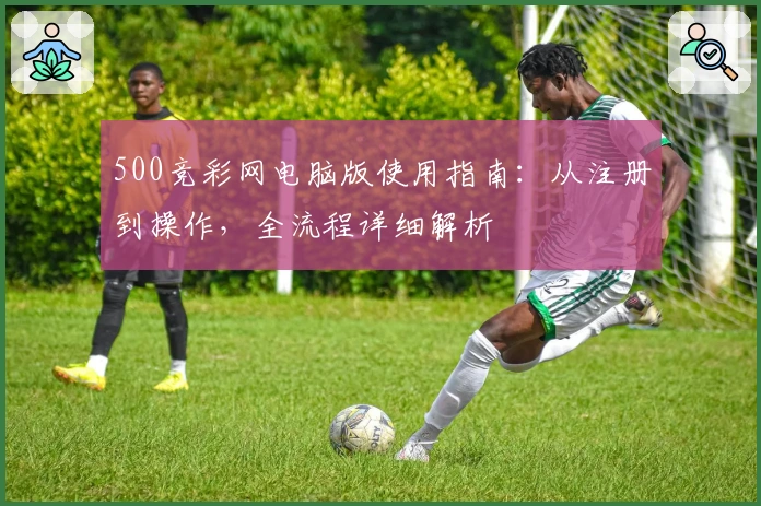 500竞彩网电脑版使用指南：从注册到操作，全流程详细解析