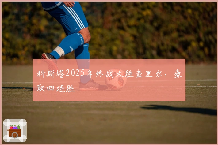 科斯塔2025年终战大胜查里尔，豪取四连胜