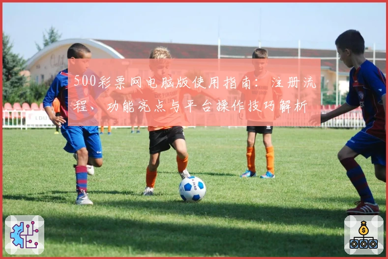500彩票网电脑版使用指南：注册流程、功能亮点与平台操作技巧解析