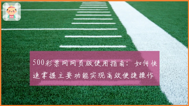500彩票网网页版使用指南：如何快速掌握主要功能实现高效便捷操作