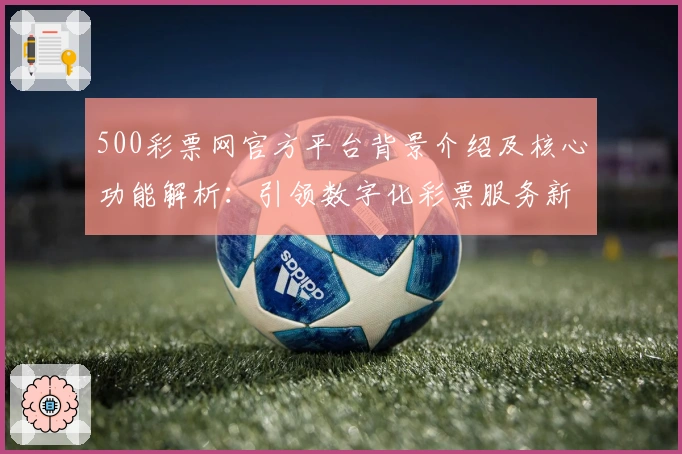 500彩票网官方平台背景介绍及核心功能解析:引领数字化彩票服务新潮流