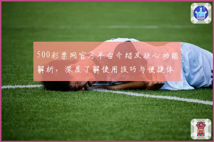 500彩票网官方平台介绍及核心功能解析，深度了解使用技巧与便捷体验