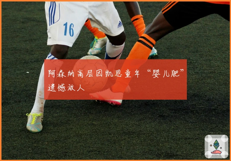 阿森纳高层因凯恩童年“婴儿肥”遗憾放人