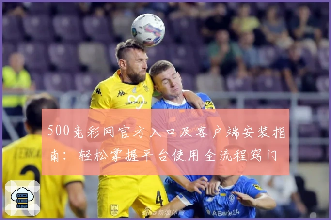500竞彩网官方入口及客户端安装指南：轻松掌握平台使用全流程窍门