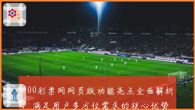 500彩票网网页版功能亮点全面解析：满足用户多方位需求的核心优势分析
