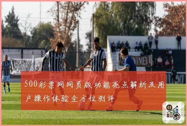 500彩票网网页版功能亮点解析及用户操作体验全方位测评