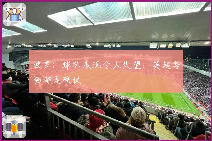 波罗：球队表现令人失望，英超每场都是硬仗