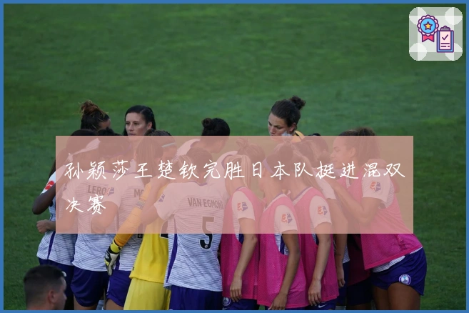 孙颖莎王楚钦完胜日本队挺进混双决赛