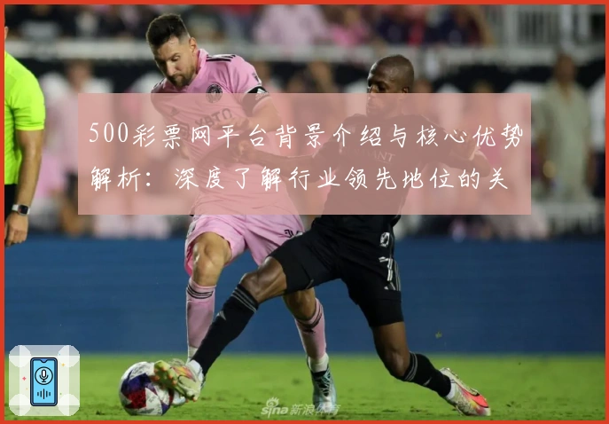 500彩票网平台背景介绍与核心优势解析：深度了解行业领先地位的关键因素