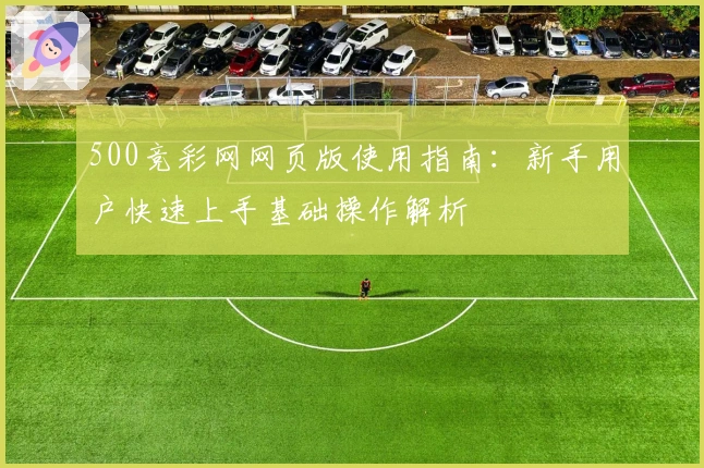 500竞彩网网页版使用指南：新手用户快速上手基础操作解析
