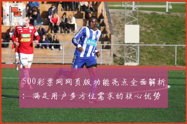 500彩票网网页版功能亮点全面解析:满足用户多方位需求的核心优势分析