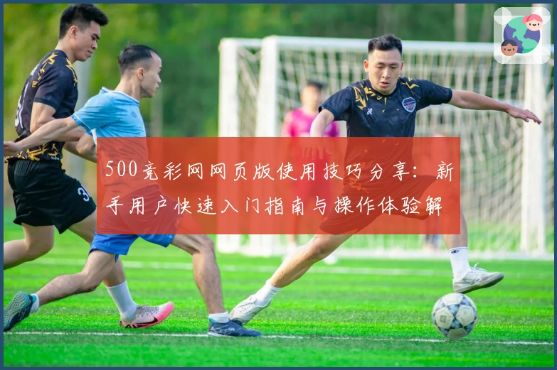 500竞彩网网页版使用技巧分享:新手用户快速入门指南与操作体验解析