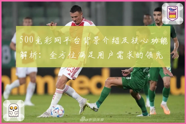 500竞彩网平台背景介绍及核心功能解析：全方位满足用户需求的领先选择