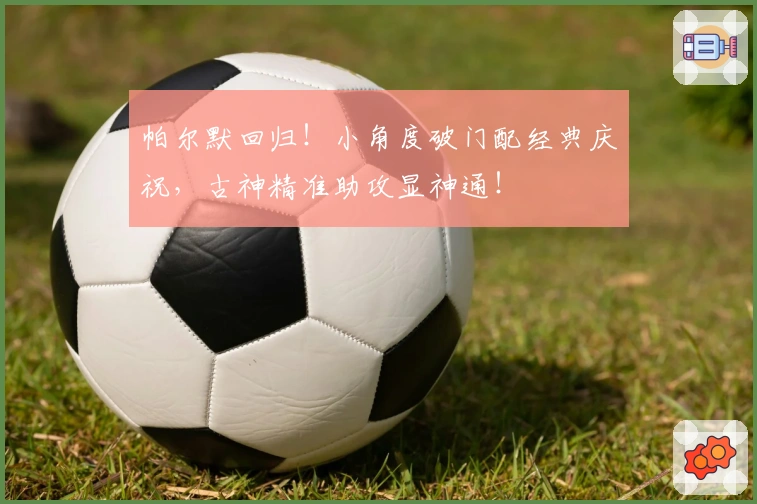 帕尔默回归！小角度破门配经典庆祝，古神精准助攻显神通！