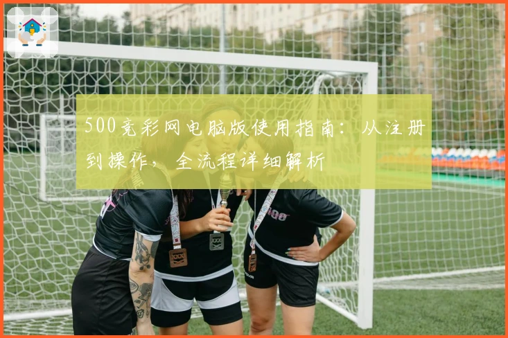 500竞彩网电脑版使用指南：从注册到操作，全流程详细解析