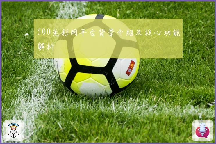500竞彩网平台背景介绍及核心功能解析