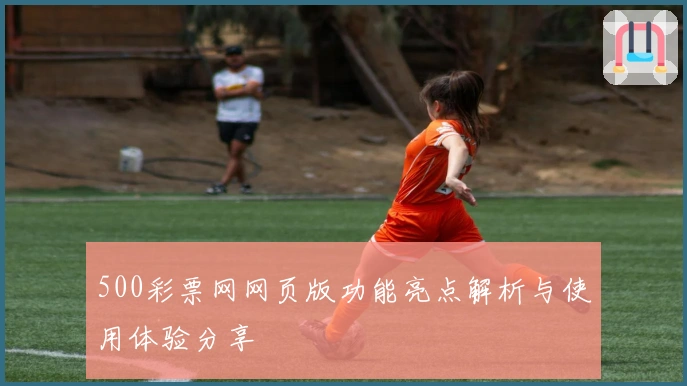 500彩票网网页版功能亮点解析与使用体验分享