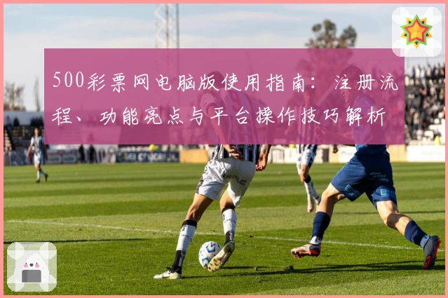 500彩票网电脑版使用指南：注册流程、功能亮点与平台操作技巧解析