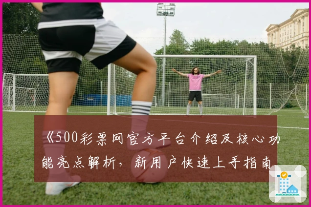 《500彩票网官方平台介绍及核心功能亮点解析，新用户快速上手指南》