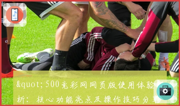 "500竞彩网网页版使用体验解析：核心功能亮点及操作技巧分享"