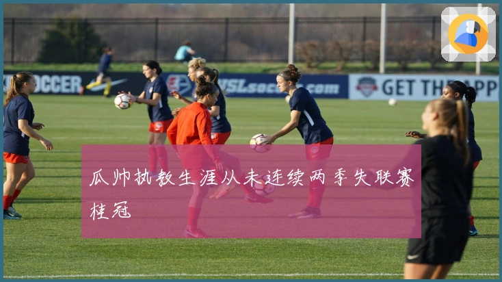 瓜帅执教生涯从未连续两季失联赛桂冠