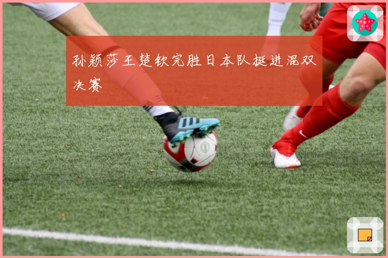 孙颖莎王楚钦完胜日本队挺进混双决赛